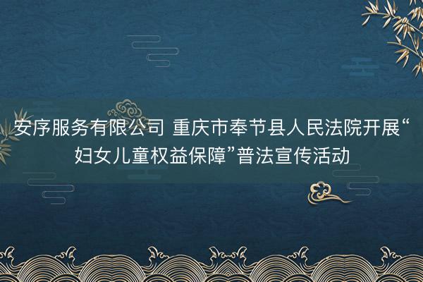 安序服务有限公司 重庆市奉节县人民法院开展“妇女儿童权益保障”普法宣传活动