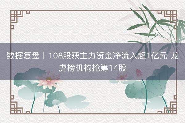 数据复盘丨108股获主力资金净流入超1亿元 龙虎榜机构抢筹14股