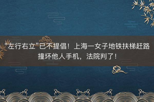 “左行右立”已不提倡！上海一女子地铁扶梯赶路撞坏他人手机，法院判了！