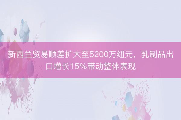 新西兰贸易顺差扩大至5200万纽元，乳制品出口增长15%带动整体表现