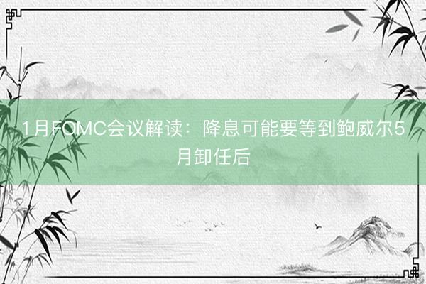 1月FOMC会议解读：降息可能要等到鲍威尔5月卸任后