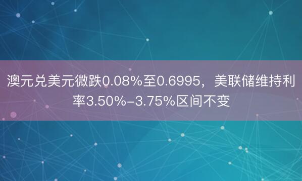 澳元兑美元微跌0.08%至0.6995，美联储维持利率3.50%-3.75%区间不变