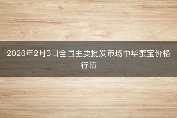 2026年2月5日全国主要批发市场中华蜜宝价格行情