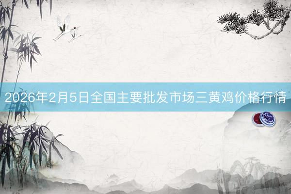 2026年2月5日全国主要批发市场三黄鸡价格行情