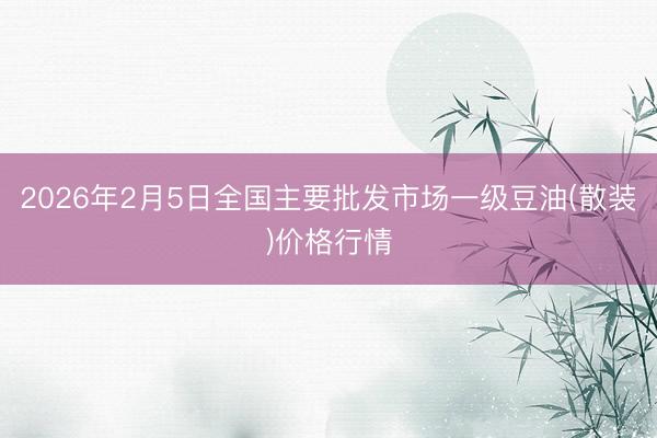 2026年2月5日全国主要批发市场一级豆油(散装)价格行情