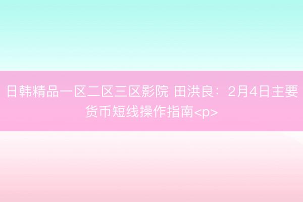 日韩精品一区二区三区影院 田洪良：2月4日主要货币短线操作指南<p>