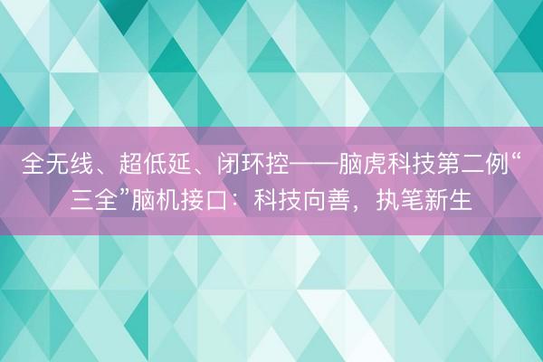 全无线、超低延、闭环控——脑虎科技第二例“三全”脑机接口：科技向善，执笔新生