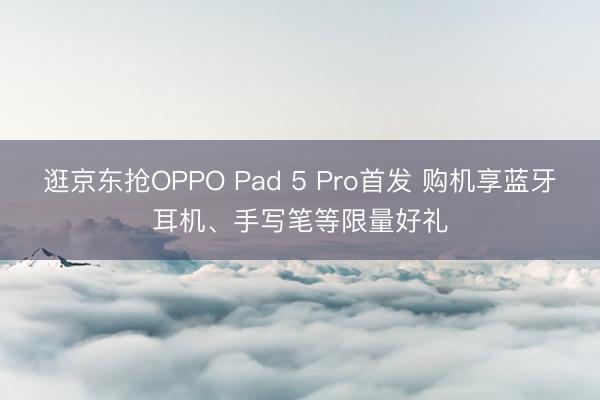 逛京东抢OPPO Pad 5 Pro首发 购机享蓝牙耳机、手写笔等限量好礼