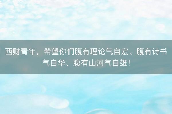 西财青年，希望你们腹有理论气自宏、腹有诗书气自华、腹有山河气自雄！
