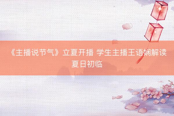 《主播说节气》立夏开播 学生主播王语娴解读夏日初临