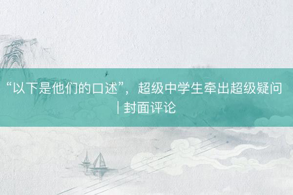 “以下是他们的口述”，超级中学生牵出超级疑问 | 封面评论