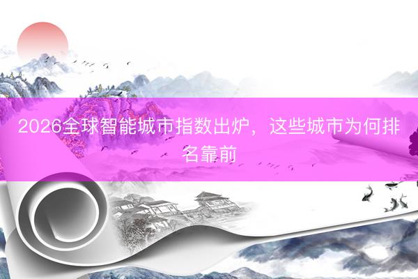 2026全球智能城市指数出炉，这些城市为何排名靠前