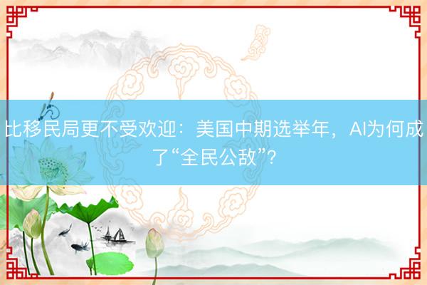比移民局更不受欢迎：美国中期选举年，AI为何成了“全民公敌”？
