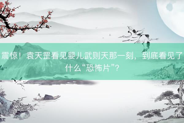 震惊！袁天罡看见婴儿武则天那一刻，到底看见了什么“恐怖片”？
