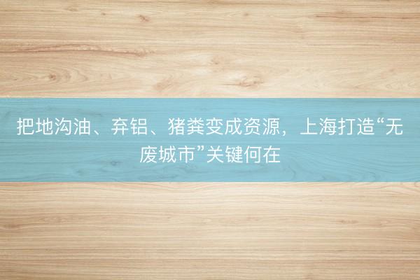 把地沟油、弃铝、猪粪变成资源，上海打造“无废城市”关键何在