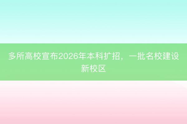 多所高校宣布2026年本科扩招，一批名校建设新校区