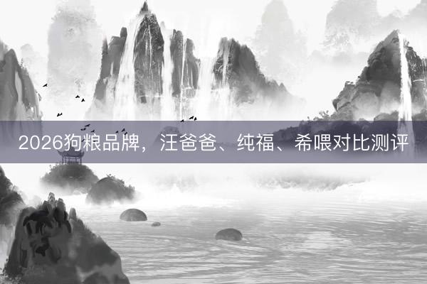 2026狗粮品牌，汪爸爸、纯福、希喂对比测评