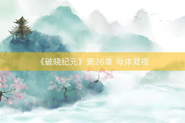 《破晓纪元》第26章 母体凝视