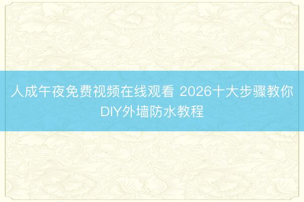 人成午夜免费视频在线观看 2026十大步骤教你DIY外墙防水教程