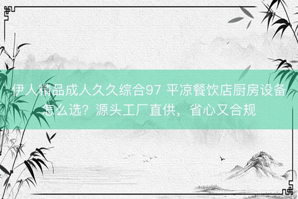 伊人精品成人久久综合97 平凉餐饮店厨房设备怎么选?源头工厂直供,省心又合规