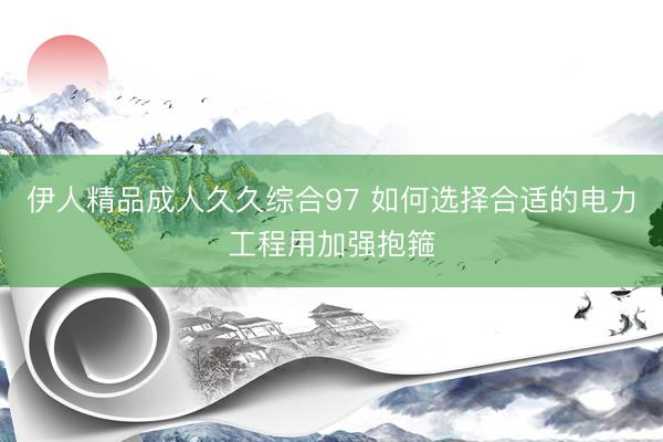 伊人精品成人久久综合97 如何选择合适的电力工程用加强抱箍