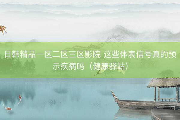 日韩精品一区二区三区影院 这些体表信号真的预示疾病吗（健康驿站）