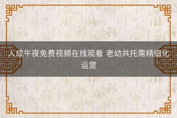 人成午夜免费视频在线观看 老幼共托需精细化运营