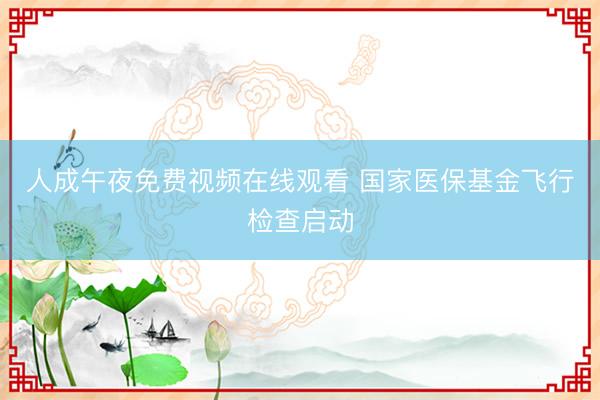 人成午夜免费视频在线观看 国家医保基金飞行检查启动
