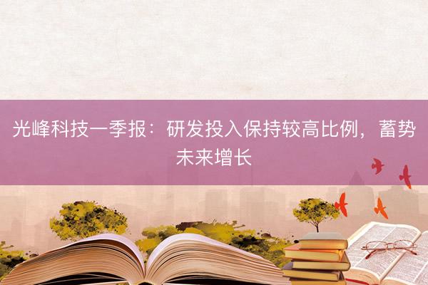 光峰科技一季报:研发投入保持较高比例,蓄势未来增长