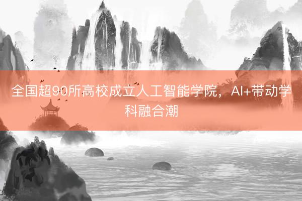 全国超90所高校成立人工智能学院，AI+带动学科融合潮