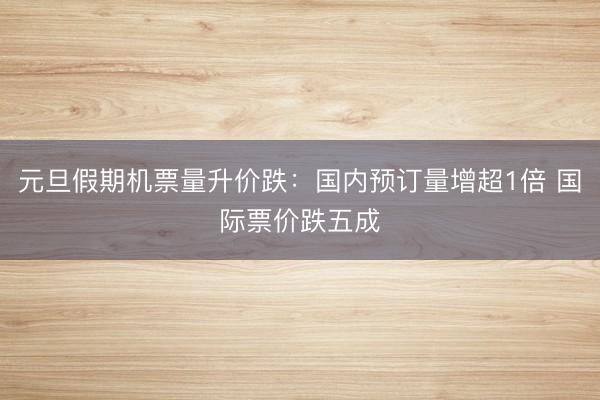元旦假期机票量升价跌：国内预订量增超1倍 国际票价跌五成