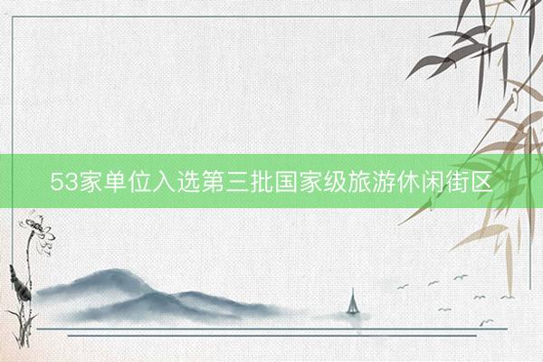 53家单位入选第三批国家级旅游休闲街区