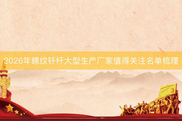 2026年螺纹钎杆大型生产厂家值得关注名单梳理