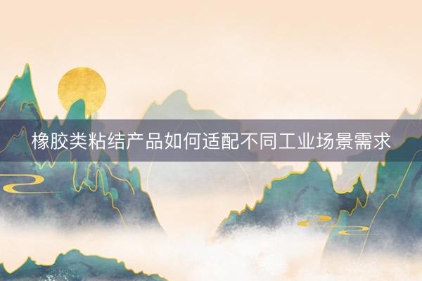橡胶类粘结产品如何适配不同工业场景需求
