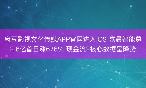 麻豆影视文化传媒APP官网进入IOS 嘉晨智能募2.6亿首日涨676% 现金流2核心数据呈降势