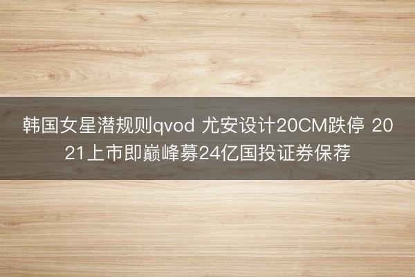 韩国女星潜规则qvod 尤安设计20CM跌停 2021上市即巅峰募24亿国投证券保荐