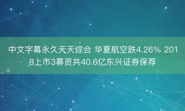 中文字幕永久天天综合 华夏航空跌4.26% 2018上市3募资共40.6亿东兴证券保荐