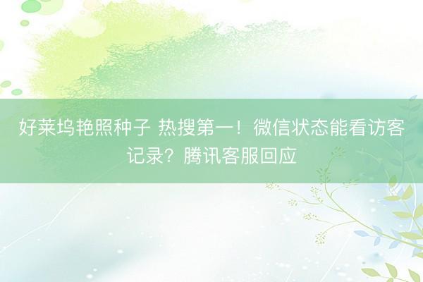 好莱坞艳照种子 热搜第一！微信状态能看访客记录？腾讯客服回应