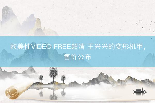 欧美性VIDEO FREE超清 王兴兴的变形机甲，售价公布