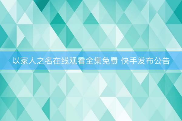 以家人之名在线观看全集免费 快手发布公告