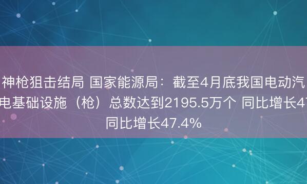 神枪狙击结局 国家能源局：截至4月底我国电动汽车充电基础设施（枪）总数达到2195.5万个 同比增长47.4%
