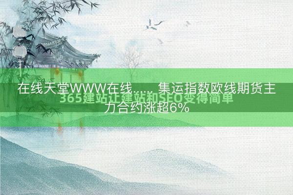 在线天堂WWW在线...... 集运指数欧线期货主力合约涨超6%