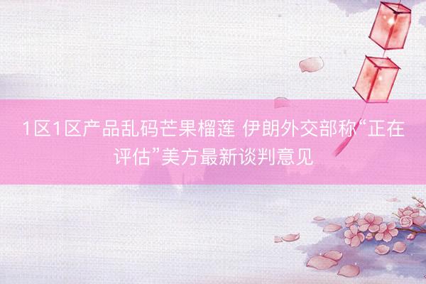 1区1区产品乱码芒果榴莲 伊朗外交部称“正在评估”美方最新谈判意见