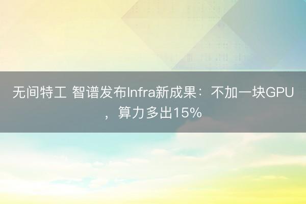 无间特工 智谱发布Infra新成果:不加一块GPU,算力多出15%