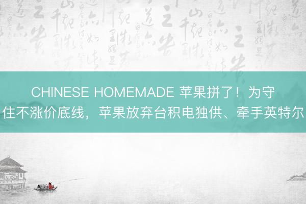 CHINESE HOMEMADE 苹果拼了!为守住不涨价底线,苹果放弃台积电独供、牵手英特尔
