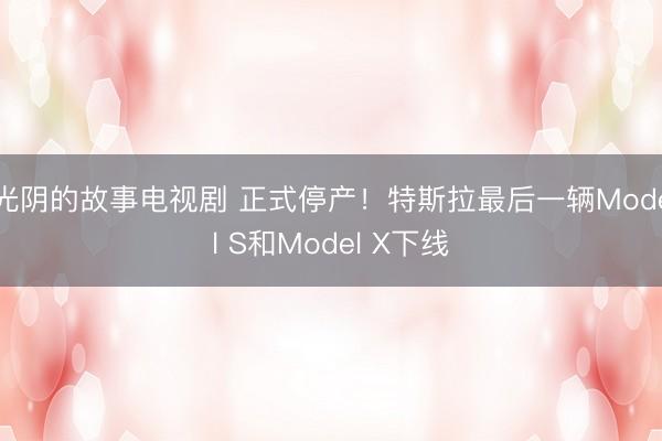 光阴的故事电视剧 正式停产！特斯拉最后一辆Model S和Model X下线