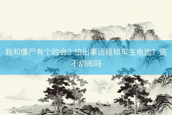我和僵尸有个约会3 怕出事远程锁车主电池？这不胡闹吗