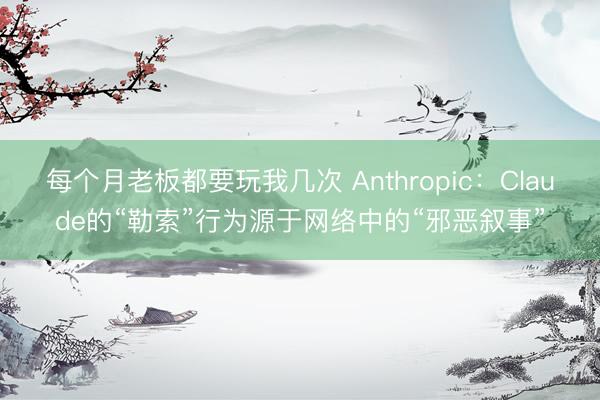 每个月老板都要玩我几次 Anthropic:Claude的“勒索”行为源于网络中的“邪恶叙事”