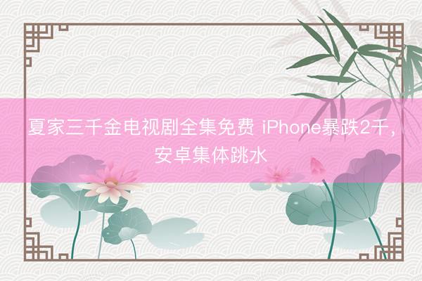夏家三千金电视剧全集免费 iPhone暴跌2千,安卓集体跳水