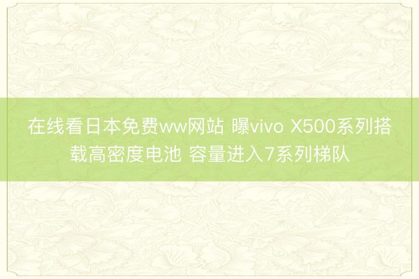 在线看日本免费ww网站 曝vivo X500系列搭载高密度电池 容量进入7系列梯队